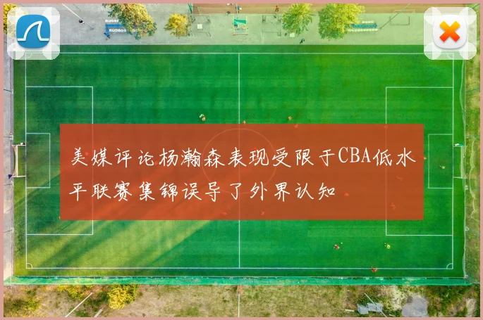 美媒评论杨瀚森表现受限于CBA低水平联赛集锦误导了外界认知