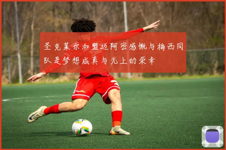 圣克莱尔加盟迈阿密感慨与梅西同队是梦想成真与无上的荣幸